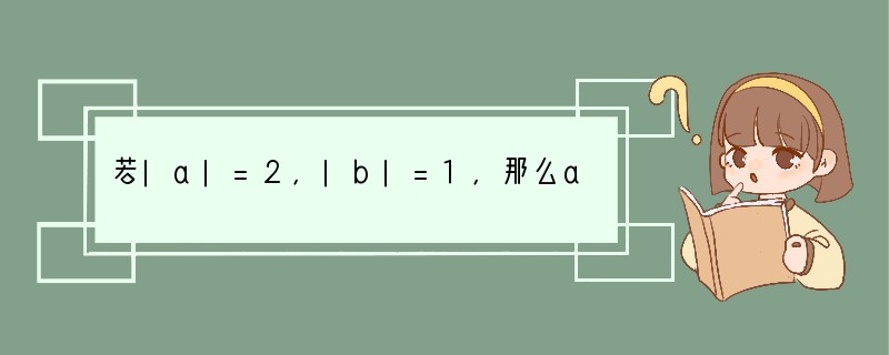 若|a|=2，|b|=1，那么a·b的值有[]A．1个B．2个C．3个D．4个.